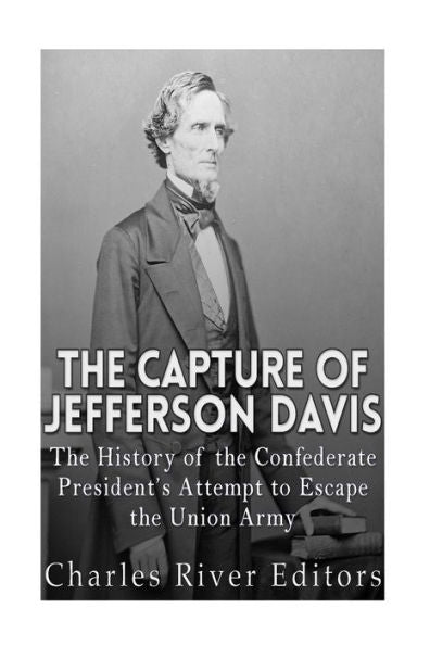 The Capture Of Jefferson Davis: The History Of The Confederate President?S Attempt To Escape The Union Army