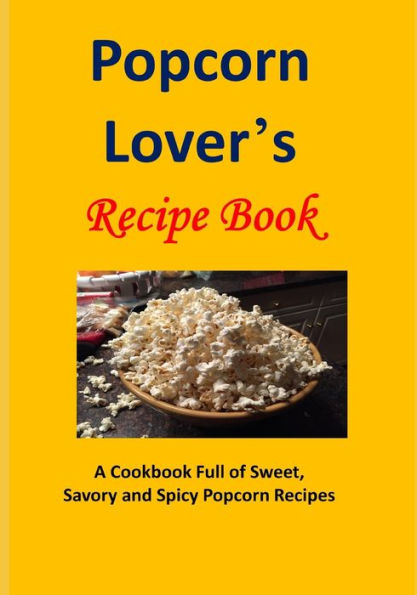 Popcorn Lover's Recipe Book: A Cookbook Full Of Sweet, Savory And Spicy Popcorn Recipes