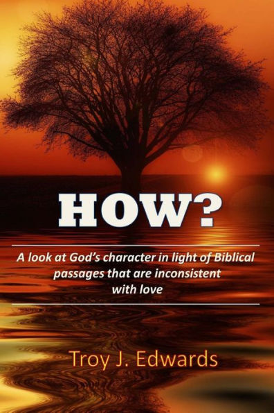 How?: A Look At God's Character In Light Of Biblical Passages That Are Inconsistent With Love