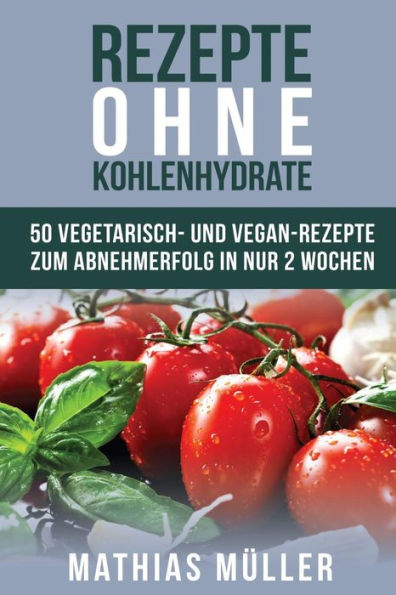 Rezepte Ohne Kohlenhydrate - 50 Vegetarisch- Und Vegan-Rezepte Zum Abnehmerfolg In Nur 2 Wochen (Gesund Abnehmen, Gesunde Ernährung, Kochbuch, Diät, Low Carb) (German Edition)
