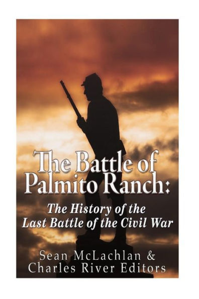 The Battle Of Palmito Ranch: The History Of The Last Battle Of The Civil War