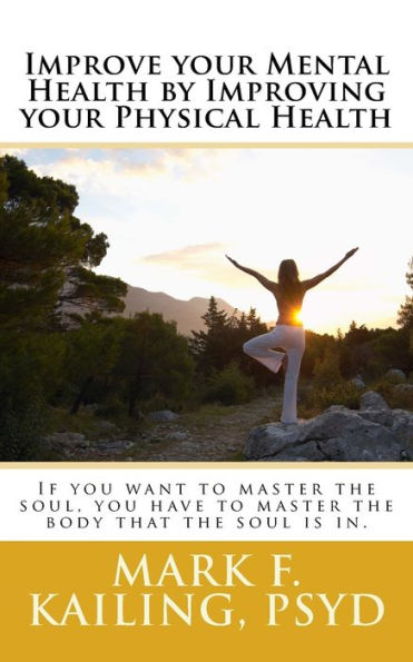 Improve Your Mental Health By Improving Your Physical Health: If You Want To Master The Soul, You Have To Master The Body That The Soul Is In. (Dr. Mark Kailing's Self-Mastery Lecture Series)