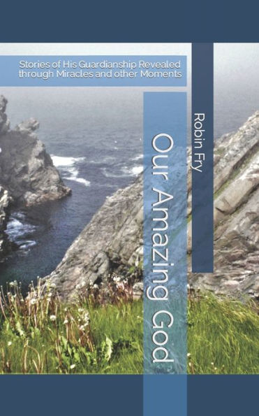 Our Amazing God: Stories Of His Guardianship Revealed Through Miracles And Other Moments