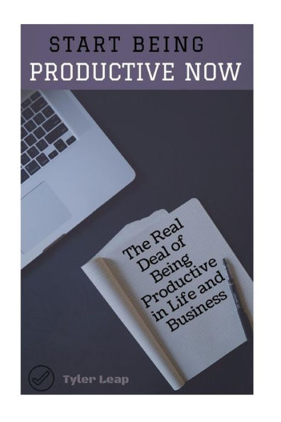 Start Being Productive Now: The Real Deal Of Being Productive In Life And Business