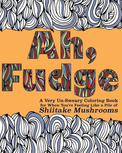 Ah, Fudge: A Very Un-Sweary Coloring Book For When You'Re Feeling Like A Pile Of Shiitake Mushrooms