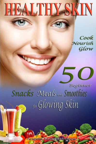 Healthy Skin: Cook, Nourish, Glow, 50 Beginner Snacks, Meals And Smoothies For Glowing Skin, Skin Cleanser