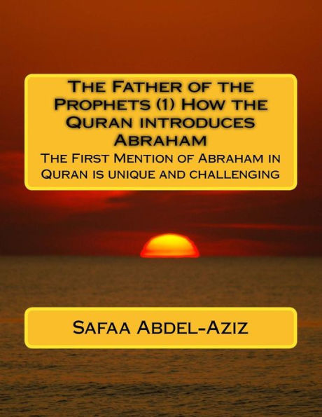 The Father Of The Prophets (1) How The Quran Introduces Abraham: The First Mention Of Abraham In Quran Is Unique And Challenging