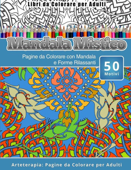 Libri Da Colorare Per Adulti Mandala Mistico: Pagine Da Colorare Con Mandala E Forme Rilassanti Arteterapia: Pagine Da Colorare Per Adulti