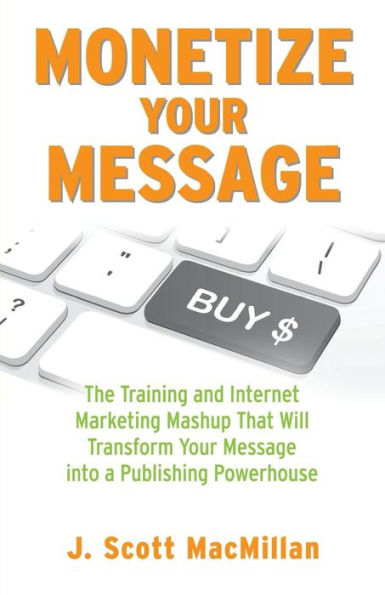 Monetize Your Message - Paperback: The Training And Internet Marketing Mashup That Will Transform Your Message Into A Publishing Powerhouse