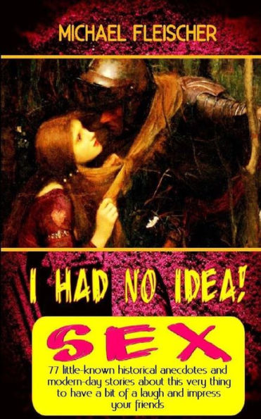 I Had No Idea! ...About Sex: 77 Little-Known Historical Anecdotes And Modern-Day Stories About This Very Thing To Have A Bit Of A Laugh And Impress Your Friends
