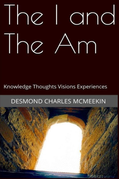 The I And The Am: Knowledge - Thoughts - Visions - Experiences