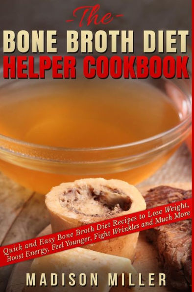 The Bone Broth Diet Helper Cookbook: Quick And Easy Bone Broth Diet Recipes To Lose Weight, Boost Energy, Feel Younger, Fight Wrinkles And Much More