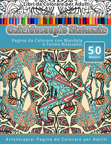 Libri Da Colorare Per Adulti Caleidoscopio Naturale: Pagine Da Colorare Con Mandala E Forme Rilassanti Arteterapia: Pagine Da Colorare Per Adulti (Italian Edition)