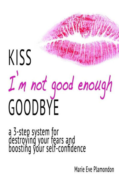 Kiss I'M Not Good Enough Goodbye: A 3-Step System For Destroying Your Fears And Boosting Your Self-Confidence