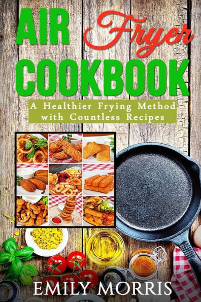 Air Fryer Cookbook: A Healthier Frying Method With Countless Recipes - 9781530939787