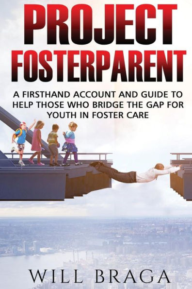Project Fosterparent: A Firsthand Account And Guide To Help Those Who Bridge The Gap For Youth In Fostercare
