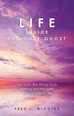 Life Inside The Holy Ghost: The Truth, The Whole Truth Nothing But The Truth, So God Help Us All!