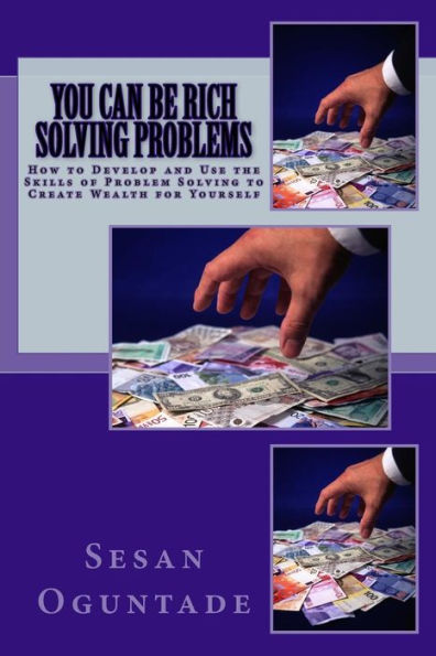 You Can Be Rich Solving Problems: How To Develop And Use The Skills Of Problem Solving To Create Wealth For Yourself