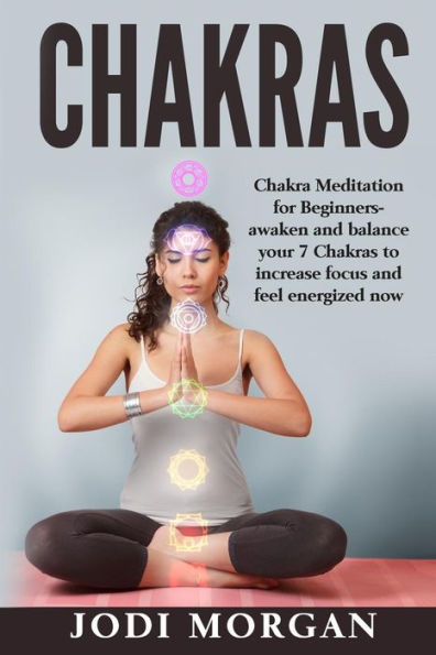Chakras: A Beginner's Guide To Chakra Meditation- Awaken Your 7 Chakras Through Meditation To Feel Energized Now