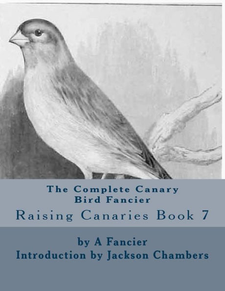 The Complete Canary Bird Fancier: Raising Canaries Book 7