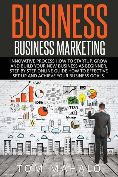 Business:Business Marketing, Innovative Process How To Startup, Grow And Build Your New Business As Beginner, Step By Step Online Guide How To ... Startup, Grow And Build Business As Beginner)