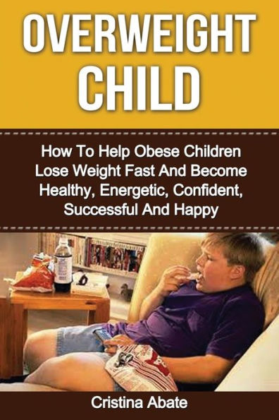 Overweight Child: How To Help Obese Children Lose Weight Fast And Become Healthy, Energetic, Confident, Successful And Happy (Overweight Child, Obese ... Children, Overweight Kid, Weight Loss)