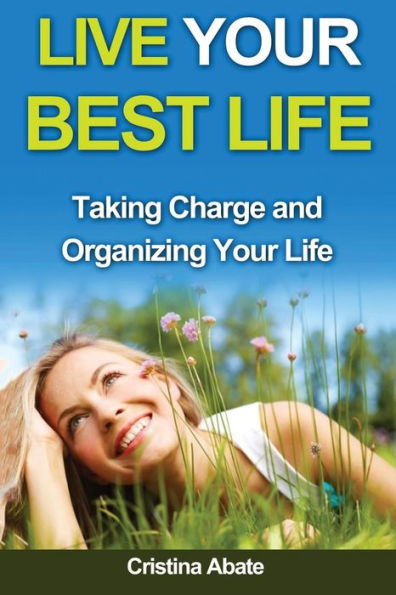Live Your Best Life: Taking Charge And Organizing Your Life (Live Your Best Life, Taking Charge, Organizing Your Life, Taking Control, Living Well, Taking Control Of Your Life, Guide To The Good Life)
