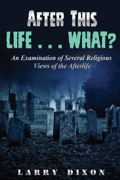 After This Life . . . What?: An Examination Of Several Views Of The Afterlife