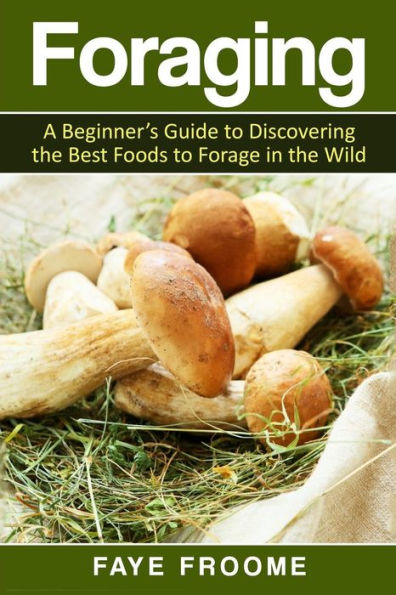 Foraging: A Beginner?S Guide To Discovering The Best Foods To Forage In The Wild (Health And Nutrition Series)