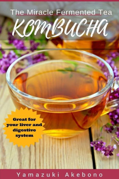 Kombucha: The Miracle Fermented Tea (Kombucha For Beginners)