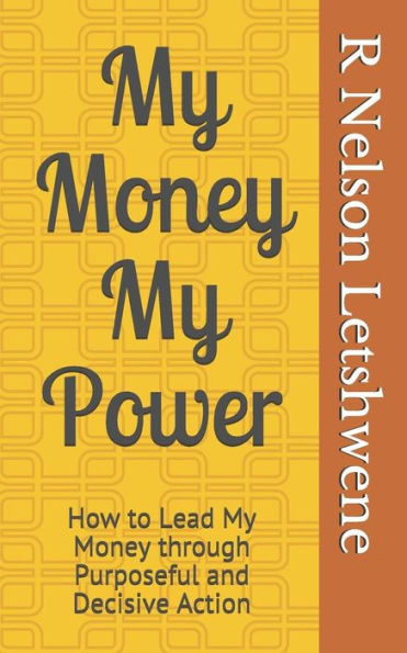 My Money My Power: How To Lead My Money Through Purposeful And Decisive Action