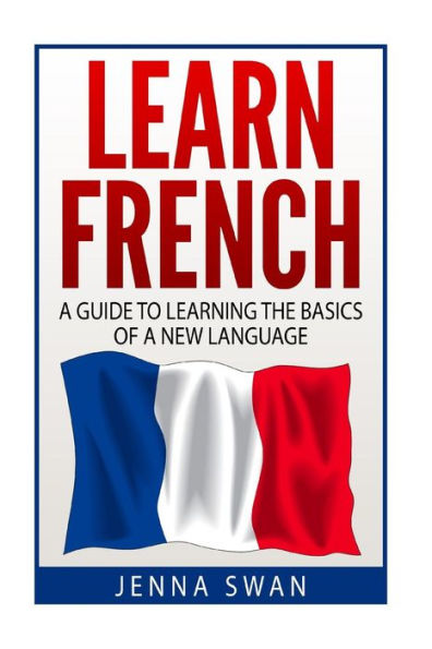 French: Learn French: A Guide To Learning The Basics Of A New Language