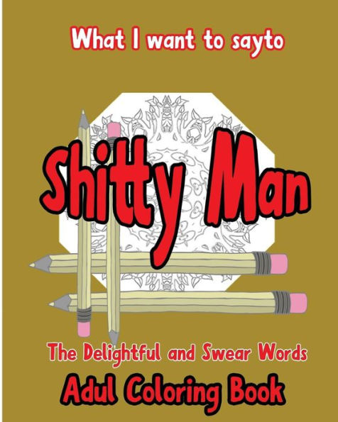 What I Want To Say To Shitty Man: The Delightful And Swear Words Adult Coloring Book