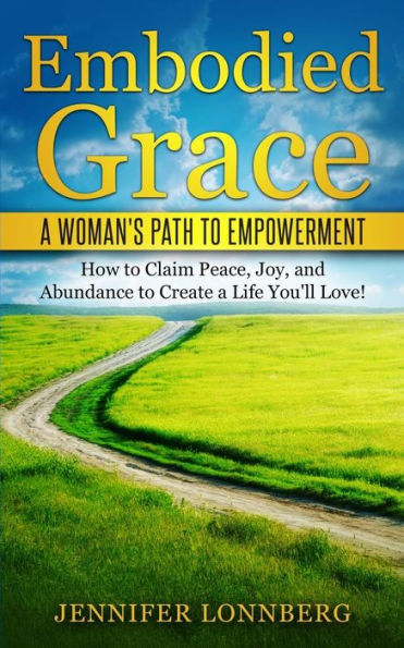Embodied Grace: A Woman's Path To Empowerment: How To Claim Peace, Joy, And Abundance To Create A Life You'Ll Love!