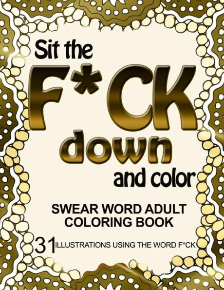 Sit The F*Ck Down And Color: Swear Word Adult Coloring Book: 31 Illustrations Using The Word F*Ck