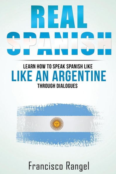 Real Spanish: Learn How To Speak Spanish Like An Argentine Through Dialogues