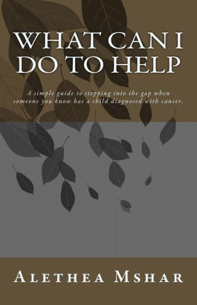 What Can I Do To Help: A Simple Guide For Stepping Into The Gap When Someone You Know Has A Child Diagnosed With Cancer