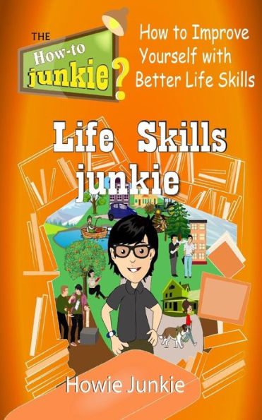 Life Skills Junkie: How To Improve Yourself With Better Life Skills (How-To Junkie)