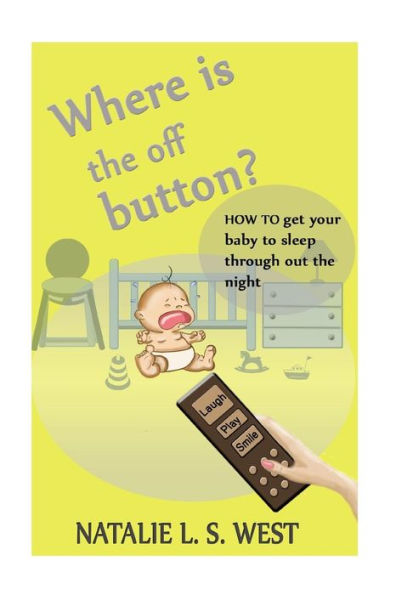 Where Is The Off Button?: How To Get Your Baby To Sleep Through Out The Night