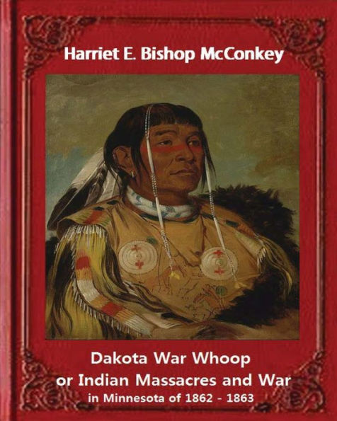 Dakota War Whoop Or Indian Massacres And War In Minnesota Of 1862 - 1863: By Harriet E. Bishop Mcconkey
