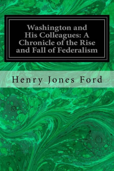 Washington And His Colleagues: A Chronicle Of The Rise And Fall Of Federalism - 9781533424358