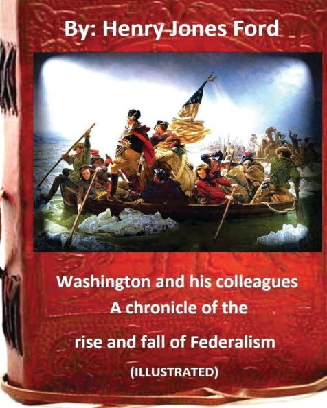 Washington And His Colleagues : A Chronicle Of The Rise And Fall Of Federalism (Illustrated)