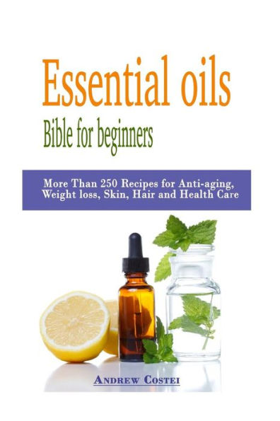 Essential Oils: Bible For Beginners: More Than 250 Recipes For Anti-Aging, Weight Loss, Skin, Hair And Health Care By Way Of: Aromatherapy, Infusions, Inhalations, Baths, Massages.