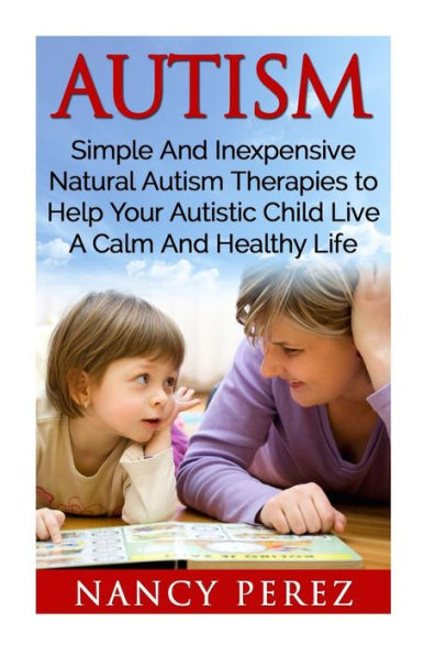 Autism: Simple And Inexpensive Natural Autism Therapies To Help Your Autistic Child Live A Calm And Healthy Life (Autism, Aspergers Syndrome, Adhd, ... Music Therapy, Natural Therapy, Aromatherapy)