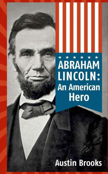 Abraham Lincoln: An American Hero: How A Self-Educated Farmer Became An American Hero And Fulfilled The American Dream : Learn Life And Leadership Lessons From One Of The Greatest U.S. Presidents