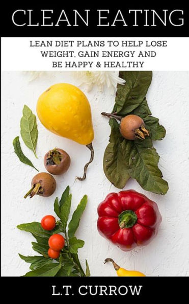 Clean Eating: Lean Diet Plans To Help Lose Weight, Gain Energy And Be Happy & Healthy