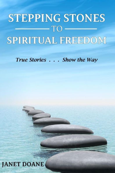 Stepping Stones To Spiritual Freedom: True Stories . . . Show The Way