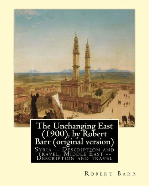 The Unchanging East (1900), By Robert Barr (Original Version): Syria -- Description And Travel, Middle East -- Description And Travel