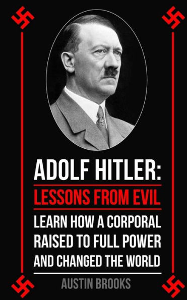 Adolf Hitler: Lessons From Evil: Learn How A Corporal Raised To Full Power And Changed The World.