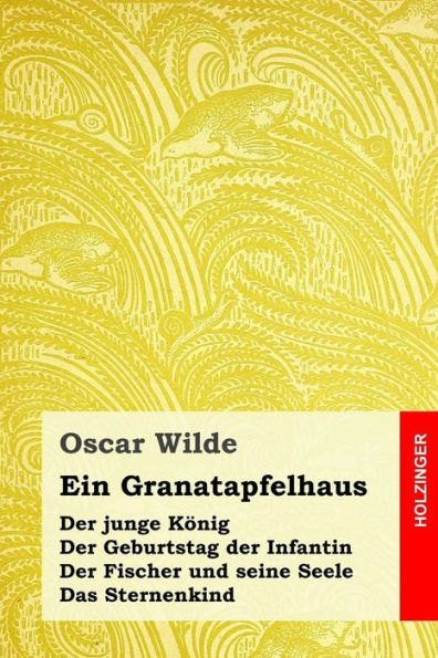 Ein Granatapfelhaus: Der Junge König / Der Geburtstag Der Infantin / Der Fischer Und Seine Seele / Das Sternenkind (German Edition)